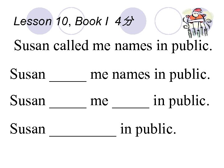 Lesson 10, Book I 4分 Susan called me names in public. Susan _____ me