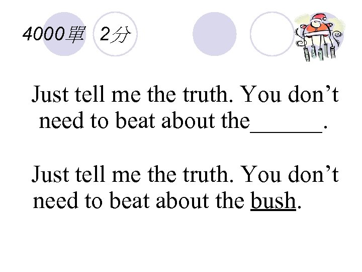 4000單 2分 Just tell me the truth. You don’t need to beat about the______.