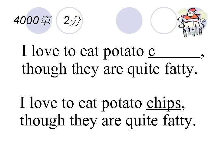4000單 2分 I love to eat potato c , though they are quite fatty.