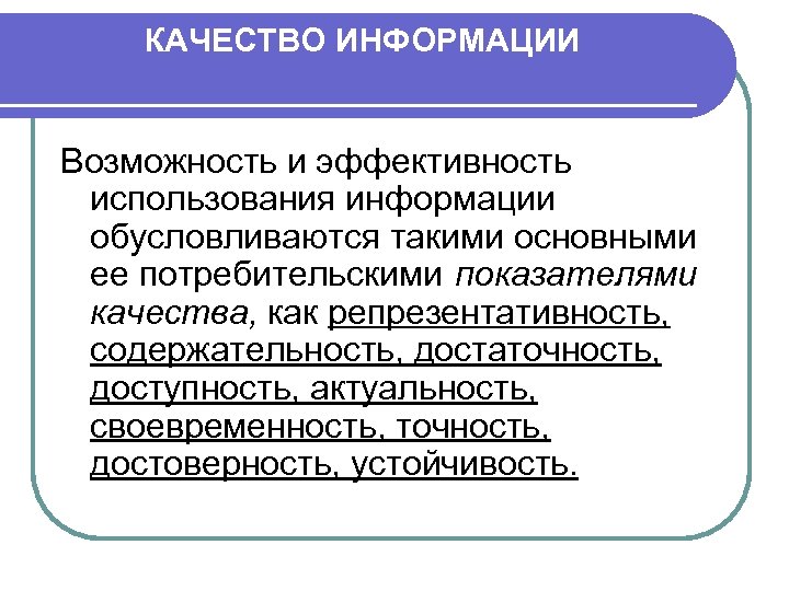 КАЧЕСТВО ИНФОРМАЦИИ Возможность и эффективность использования информации обусловливаются такими основными ее потребительскими показателями качества,