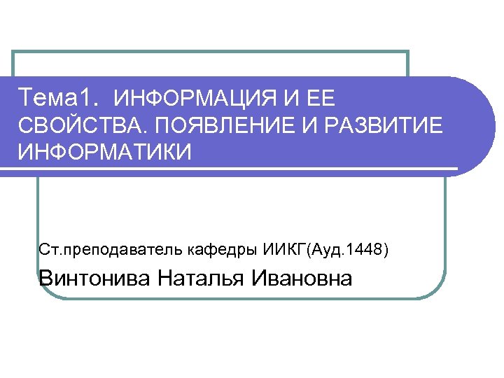 Тема 1. ИНФОРМАЦИЯ И ЕЕ СВОЙСТВА. ПОЯВЛЕНИЕ И РАЗВИТИЕ ИНФОРМАТИКИ Ст. преподаватель кафедры ИИКГ(Ауд.