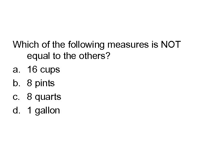 Which of the following measures is NOT equal to the others? a. 16 cups