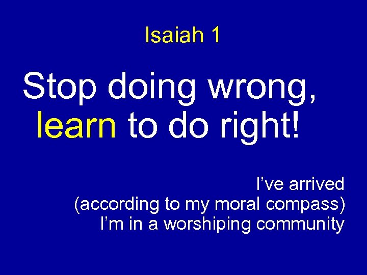 Isaiah 1 Stop doing wrong, learn to do right! I’ve arrived (according to my