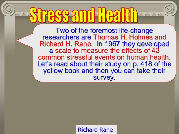 Two of the foremost life-change researchers are Thomas H. Holmes and Richard H. Rahe.