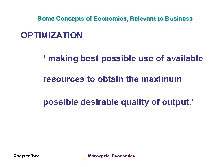 Some Concepts of Economics, Relevant to Business OPTIMIZATION ‘ making best possible use of