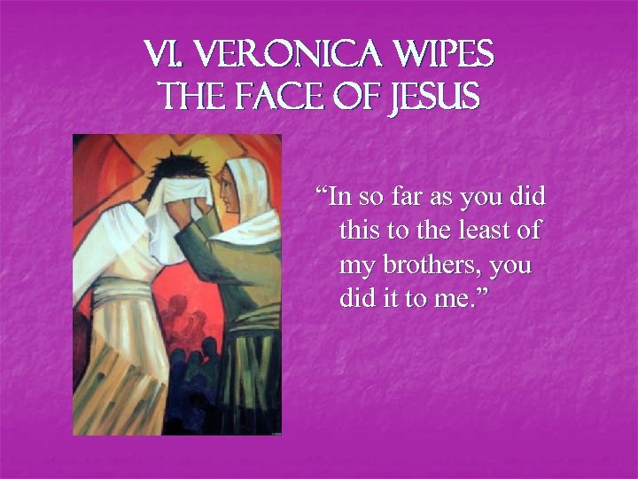 VI. Veronica Wipes the Face of Jesus “In so far as you did this