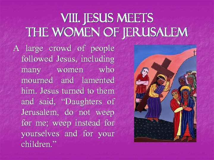 VIII. Jesus meets the women of Jerusalem A large crowd of people followed Jesus,