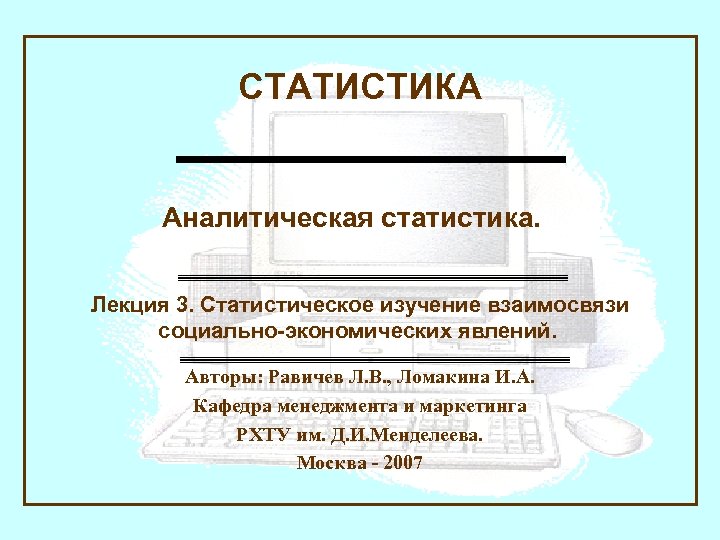 СТАТИСТИКА Аналитическая статистика. Лекция 3. Статистическое изучение взаимосвязи социально-экономических явлений. Авторы: Равичев Л. В.