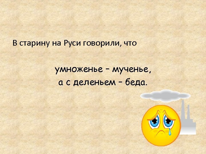 В старину на Руси говорили, что умноженье – мученье, а с деленьем – беда.