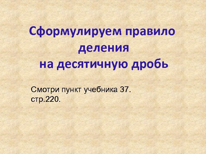Сформулируем правило деления на десятичную дробь Смотри пункт учебника 37. стр. 220. 