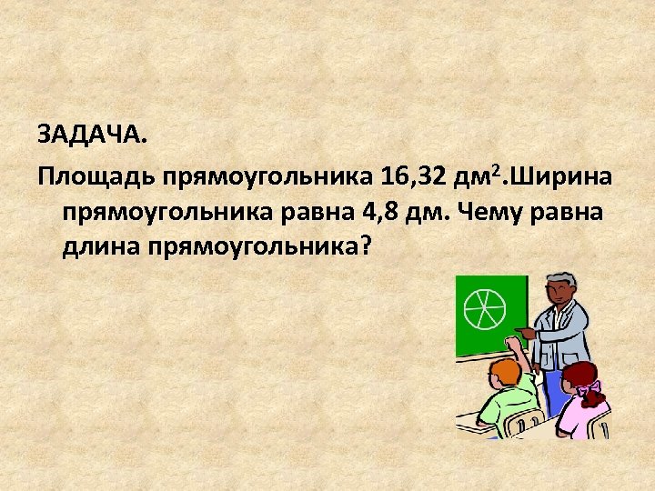 ЗАДАЧА. Площадь прямоугольника 16, 32 дм 2. Ширина прямоугольника равна 4, 8 дм. Чему