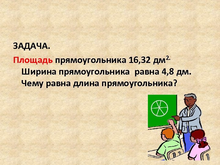 ЗАДАЧА. Площадь прямоугольника 16, 32 дм 2. Ширина прямоугольника равна 4, 8 дм. Чему
