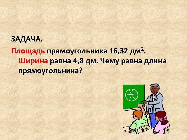 ЗАДАЧА. Площадь прямоугольника 16, 32 дм 2. Ширина равна 4, 8 дм. Чему равна
