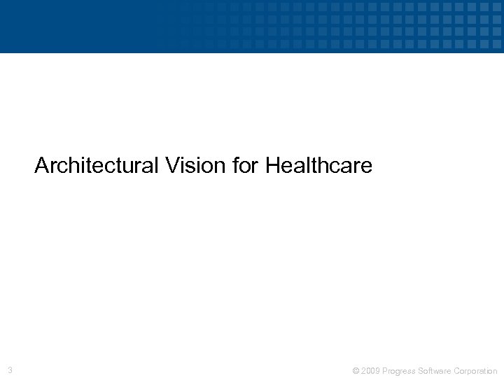 Architectural Vision for Healthcare 3 © 2009 Progress Software Corporation 