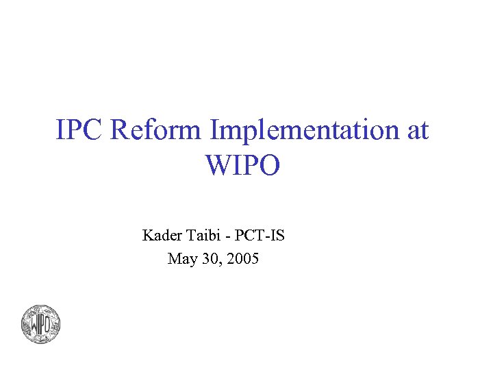 IPC Reform Implementation at WIPO Kader Taibi - PCT-IS May 30, 2005 