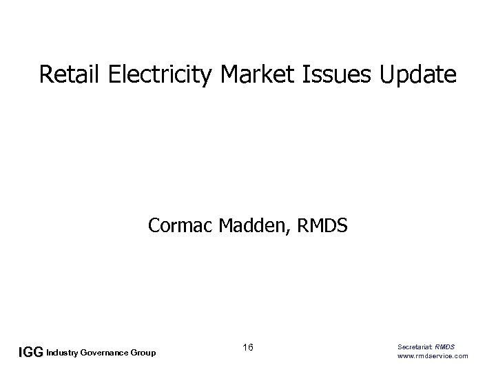 Retail Electricity Market Issues Update • Cormac Madden, RMDS IGG Industry Governance Group 16