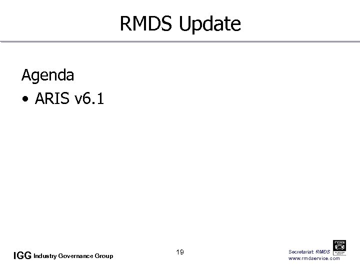 RMDS Update Agenda • ARIS v 6. 1 IGG Industry Governance Group 19 Secretariat: