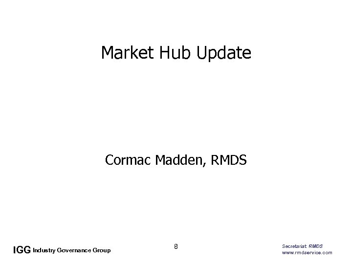 Market Hub Update • Cormac Madden, RMDS IGG Industry Governance Group 8 Secretariat: RMDS