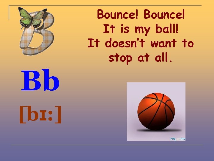 Bb [bɪ: ] Bounce! It is my ball! It doesn’t want to stop at
