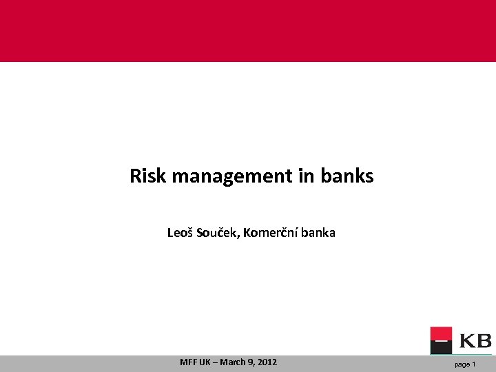 Risk management in banks Leoš Souček, Komerční banka MFF UK – March 9, 2012