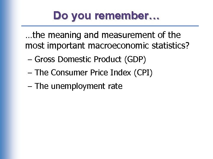 Do you remember… …the meaning and measurement of the most important macroeconomic statistics? –