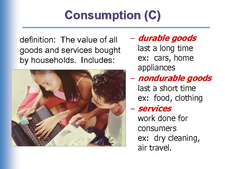 Consumption (C) definition: The value of all goods and services bought by households. Includes: