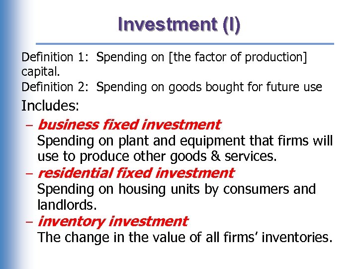 Investment (I) Definition 1: Spending on [the factor of production] capital. Definition 2: Spending