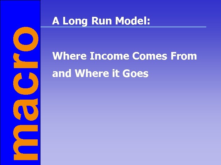 macro A Long Run Model: Where Income Comes From and Where it Goes 