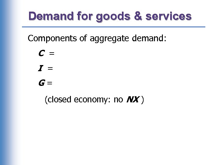 Demand for goods & services Components of aggregate demand: C = I = G=