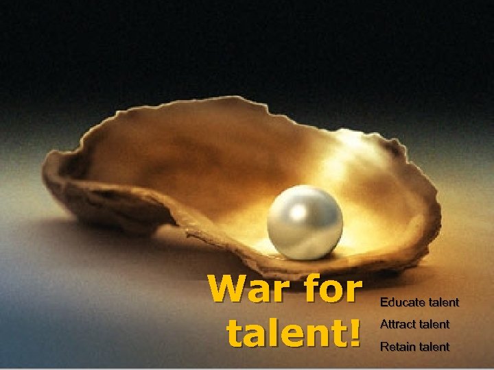 War for talent! Educate talent Attract talent Retain talent 