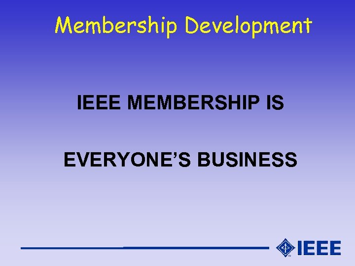 Membership Development IEEE MEMBERSHIP IS EVERYONE’S BUSINESS 