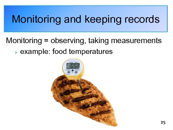 Monitoring and keeping records Monitoring = observing, taking measurements Ø example: food temperatures 25