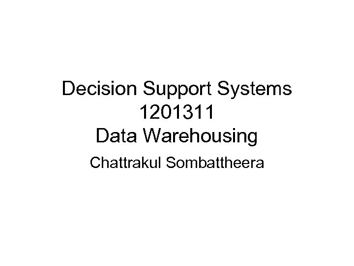 Decision Support Systems 1201311 Data Warehousing Chattrakul Sombattheera 