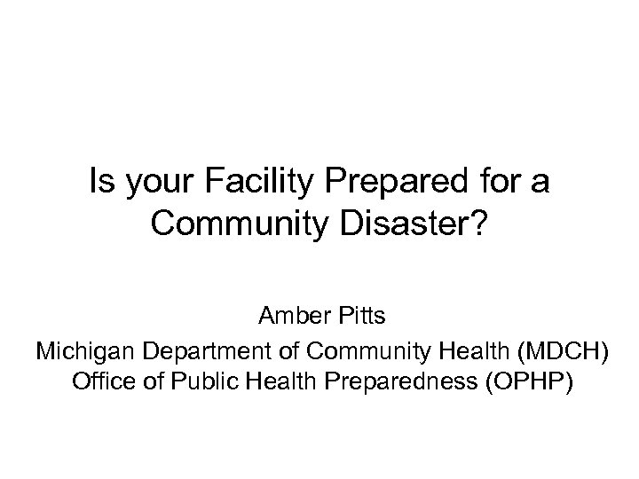Is your Facility Prepared for a Community Disaster? Amber Pitts Michigan Department of Community