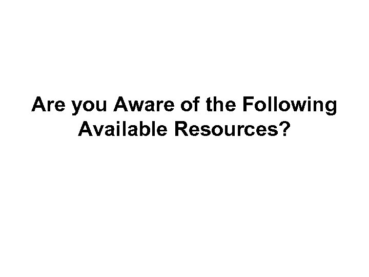 Are you Aware of the Following Available Resources? 