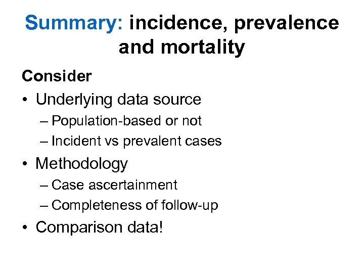 Summary: incidence, prevalence and mortality Consider • Underlying data source – Population-based or not