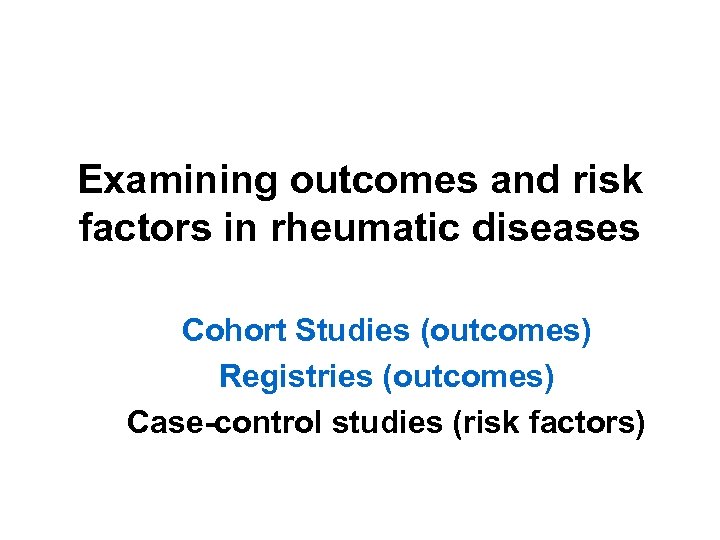 Examining outcomes and risk factors in rheumatic diseases Cohort Studies (outcomes) Registries (outcomes) Case-control