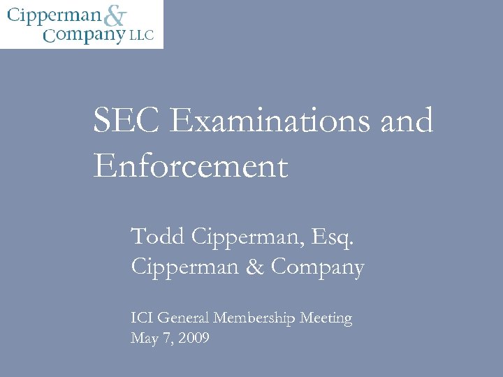 SEC Examinations and Enforcement Todd Cipperman, Esq. Cipperman & Company ICI General Membership Meeting