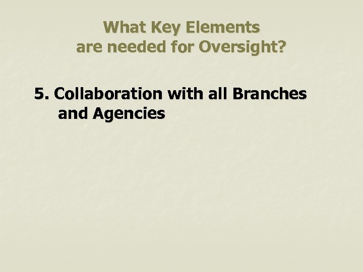 What Key Elements are needed for Oversight? 5. Collaboration with all Branches and Agencies