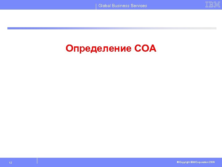 Global Business Services Определение СОА 12 © Copyright IBM Corporation 2008 