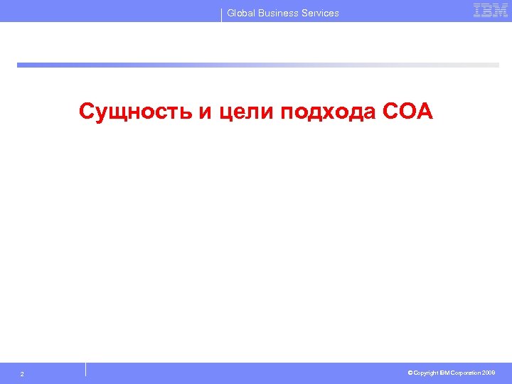 Global Business Services Сущность и цели подхода СОА 2 © Copyright IBM Corporation 2008