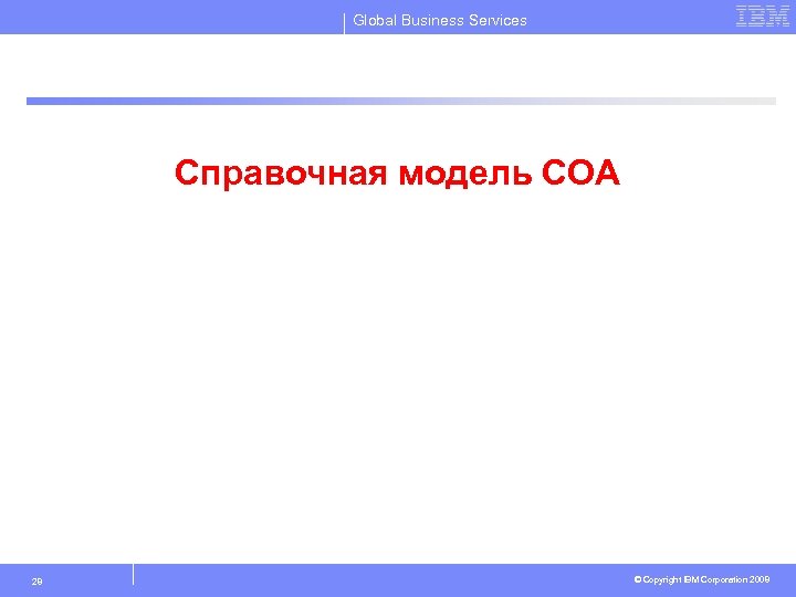 Global Business Services Справочная модель СОА 28 © Copyright IBM Corporation 2008 
