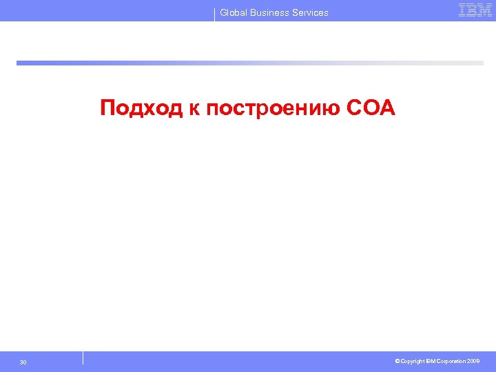 Global Business Services Подход к построению СОА 30 © Copyright IBM Corporation 2008 