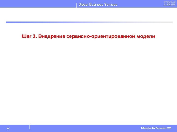 Global Business Services Шаг 3. Внедрение сервисно-ориентированной модели 49 © Copyright IBM Corporation 2008