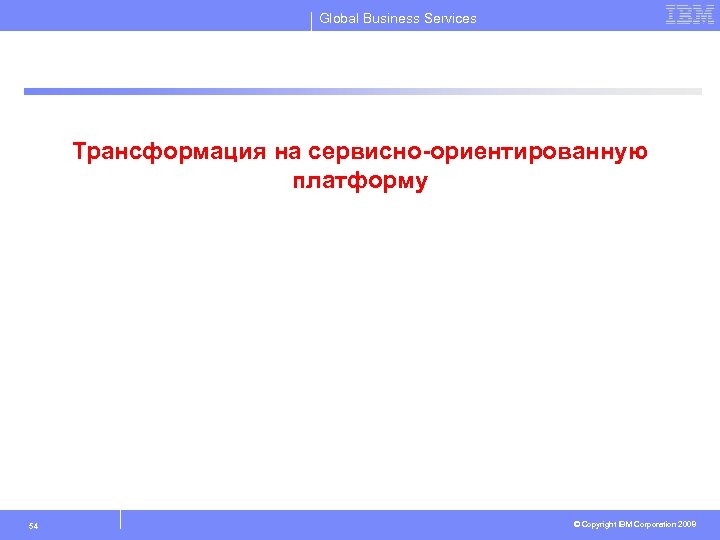 Global Business Services Трансформация на сервисно-ориентированную платформу 54 © Copyright IBM Corporation 2008 