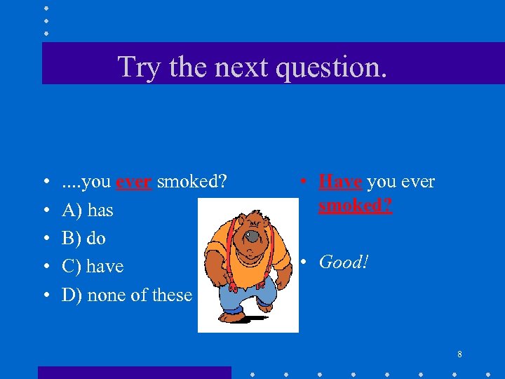 Try the next question. • • • . . you ever smoked? A) has