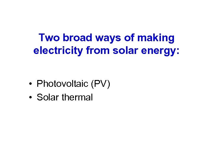 Two broad ways of making electricity from solar energy: • Photovoltaic (PV) • Solar