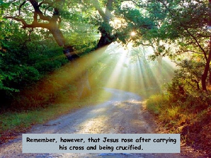Remember, however, that Jesus rose after carrying his cross and being crucified. 