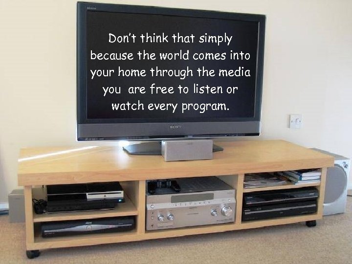 Don’t think that simply because the world comes into your home through the media