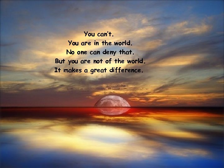 You can’t. You are in the world. No one can deny that. But you